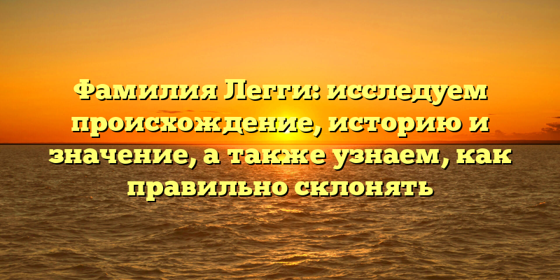 Фамилия Легги: исследуем происхождение, историю и значение, а также узнаем, как правильно склонять