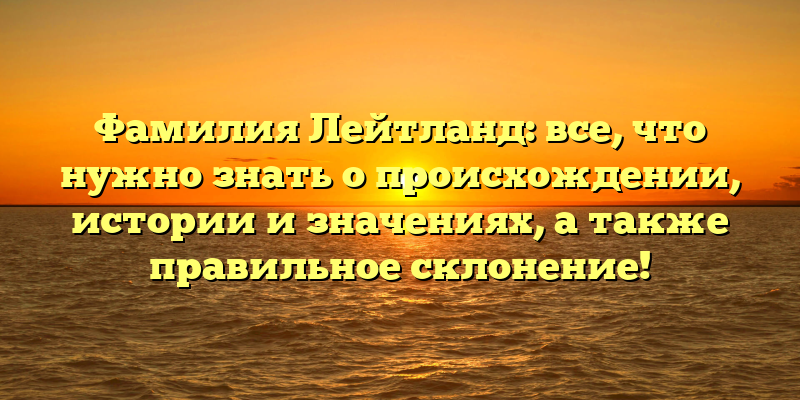 Фамилия Лейтланд: все, что нужно знать о происхождении, истории и значениях, а также правильное склонение!