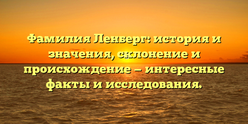 Фамилия Ленберг: история и значения, склонение и происхождение — интересные факты и исследования.