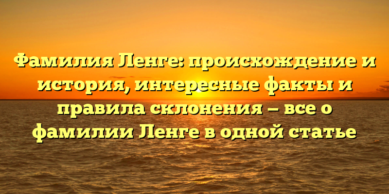 Фамилия Ленге: происхождение и история, интересные факты и правила склонения — все о фамилии Ленге в одной статье