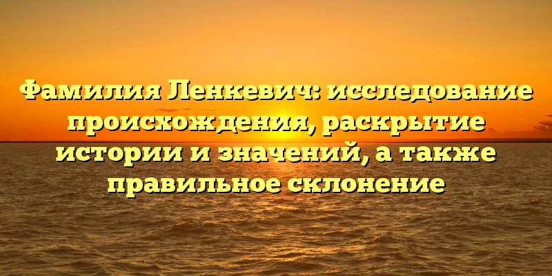 Фамилия Ленкевич: исследование происхождения, раскрытие истории и значений, а также правильное склонение