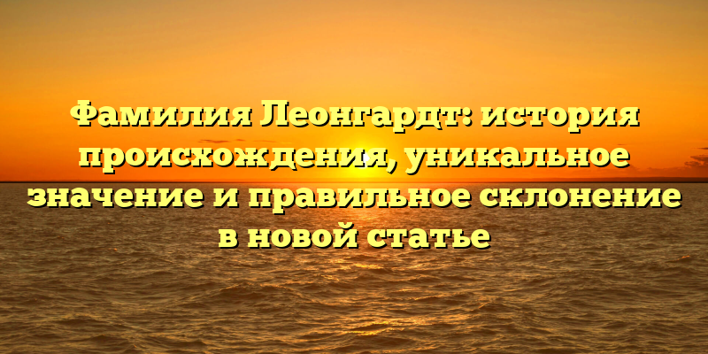 Фамилия Леонгардт: история происхождения, уникальное значение и правильное склонение в новой статье