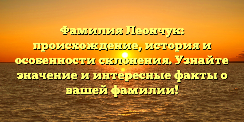 Фамилия Леончук: происхождение, история и особенности склонения. Узнайте значение и интересные факты о вашей фамилии!