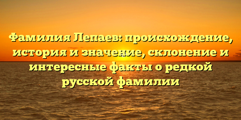 Фамилия Лепаев: происхождение, история и значение, склонение и интересные факты о редкой русской фамилии