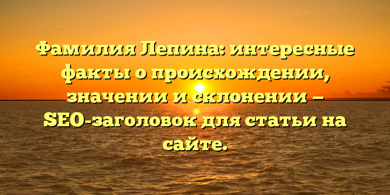 Фамилия Лепина: интересные факты о происхождении, значении и склонении — SEO-заголовок для статьи на сайте.