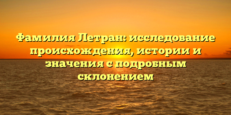 Фамилия Летран: исследование происхождения, истории и значения с подробным склонением