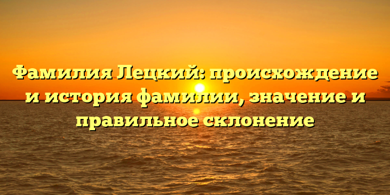 Фамилия Лецкий: происхождение и история фамилии, значение и правильное склонение