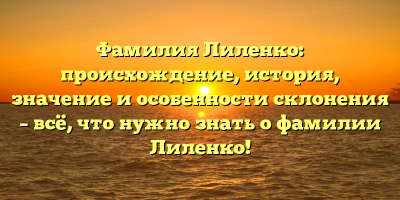 Фамилия Лиленко: происхождение, история, значение и особенности склонения – всё, что нужно знать о фамилии Лиленко!