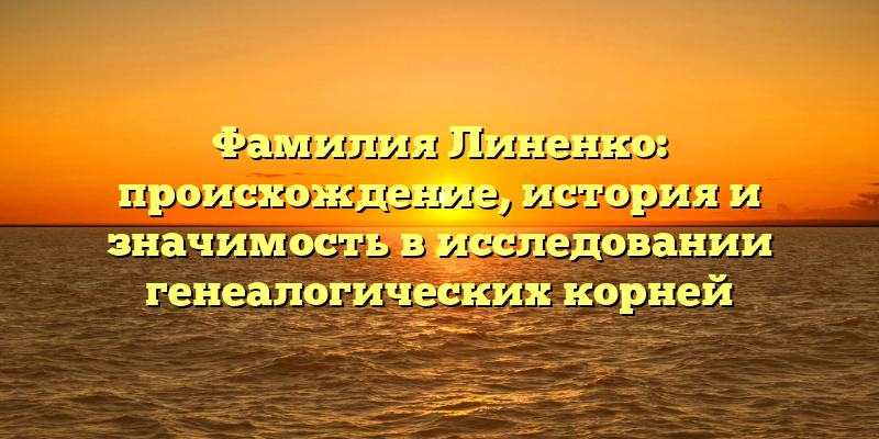 Фамилия Линенко: происхождение, история и значимость в исследовании генеалогических корней