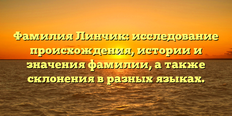 Фамилия Линчик: исследование происхождения, истории и значения фамилии, а также склонения в разных языках.
