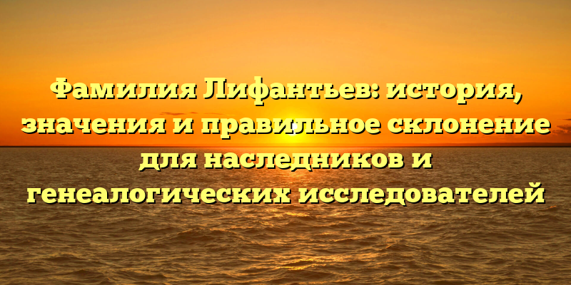 Фамилия Лифантьев: история, значения и правильное склонение для наследников и генеалогических исследователей