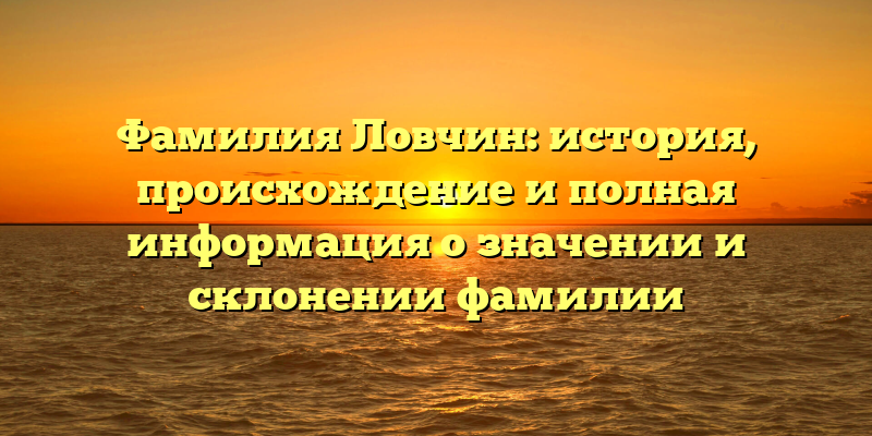 Фамилия Ловчин: история, происхождение и полная информация о значении и склонении фамилии