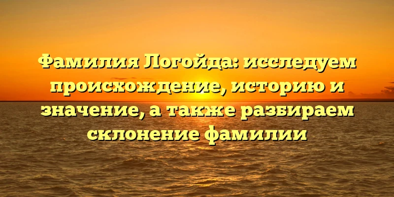 Фамилия Логойда: исследуем происхождение, историю и значение, а также разбираем склонение фамилии Фамилия Логойда: исследуем происхождение, историю и значение, а также разбираем склонение фамилии