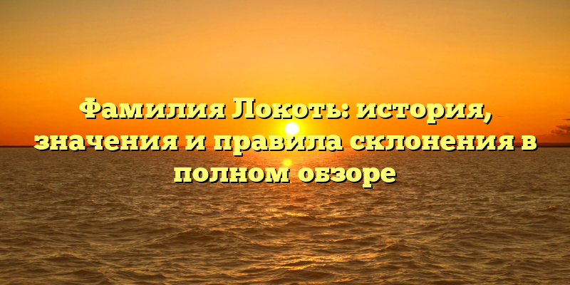Фамилия Локоть: история, значения и правила склонения в полном обзоре
