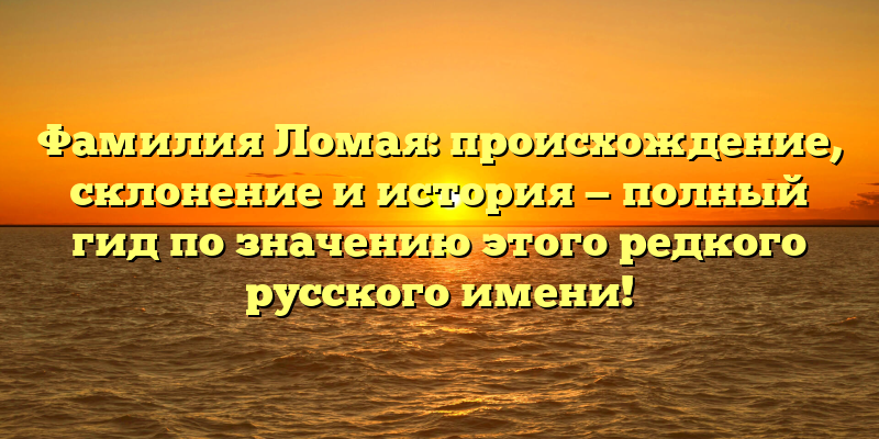 Фамилия Ломая: происхождение, склонение и история — полный гид по значению этого редкого русского имени!