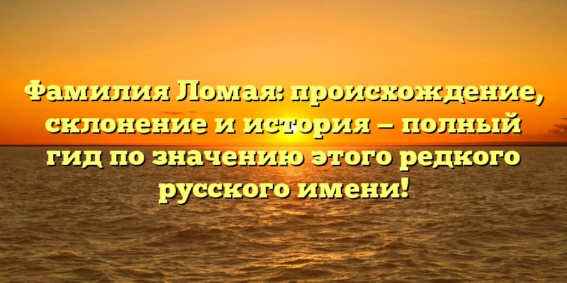 Фамилия Ломая: происхождение, склонение и история — полный гид по значению этого редкого русского имени!