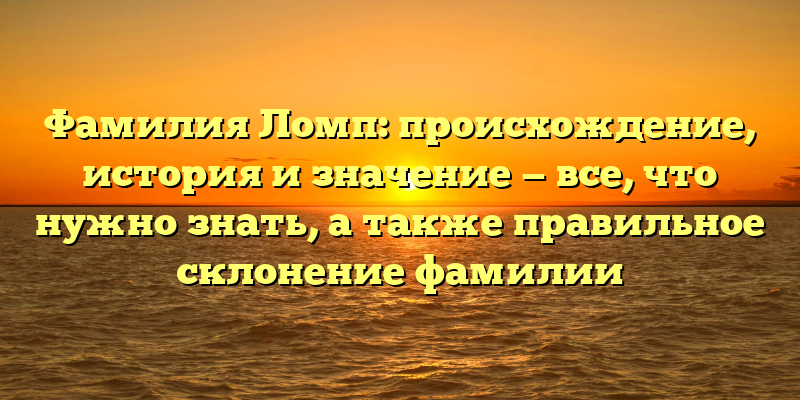 Фамилия Ломп: происхождение, история и значение — все, что нужно знать, а также правильное склонение фамилии