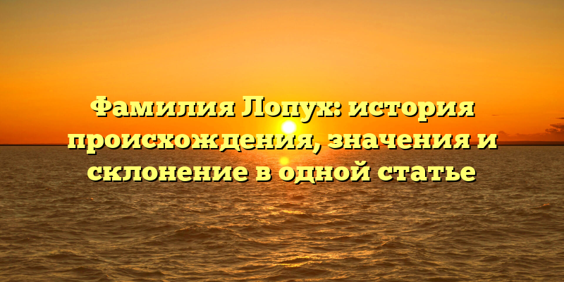 Фамилия Лопух: история происхождения, значения и склонение в одной статье
