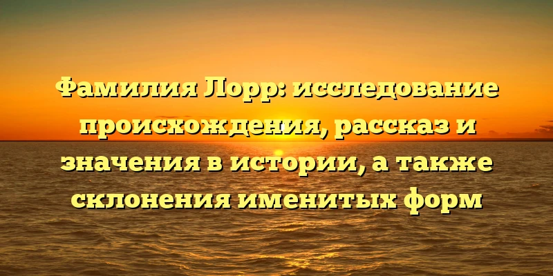 Фамилия Лорр: исследование происхождения, рассказ и значения в истории, а также склонения именитых форм Фамилия Лорр: исследование происхождения, рассказ и значения в истории, а также склонения именитых форм