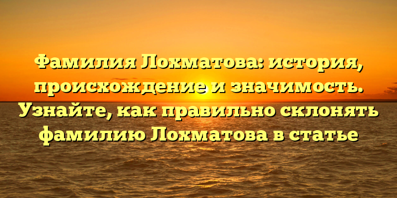 Фамилия Лохматова: история, происхождение и значимость. Узнайте, как правильно склонять фамилию Лохматова в статье