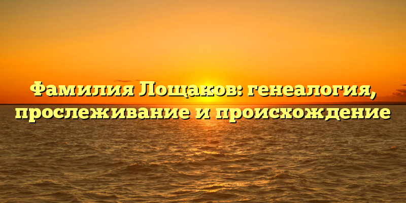 Фамилия Лощаков: генеалогия, прослеживание и происхождение