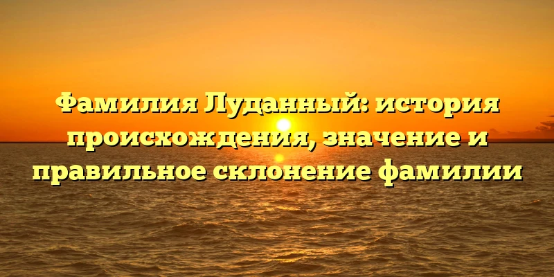 Фамилия Луданный: история происхождения, значение и правильное склонение фамилии Фамилия Луданный: история происхождения, значение и правильное склонение фамилии