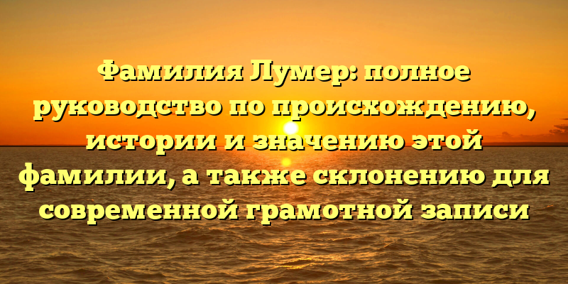 Фамилия Лумер: полное руководство по происхождению, истории и значению этой фамилии, а также склонению для современной грамотной записи