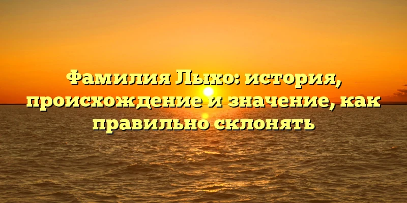 Фамилия Лыхо: история, происхождение и значение, как правильно склонять Фамилия Лыхо: история, происхождение и значение, как правильно склонять