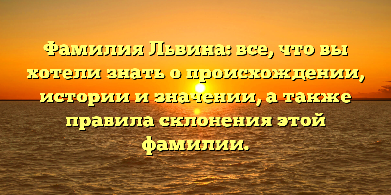Фамилия Львина: все, что вы хотели знать о происхождении, истории и значении, а также правила склонения этой фамилии.
