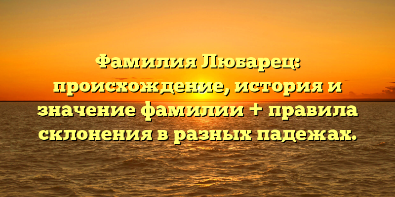 Фамилия Любарец: происхождение, история и значение фамилии + правила склонения в разных падежах.