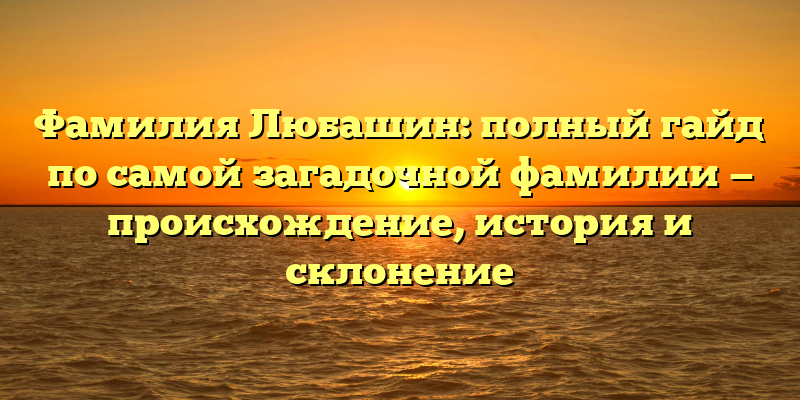 Фамилия Любашин: полный гайд по самой загадочной фамилии — происхождение, история и склонение