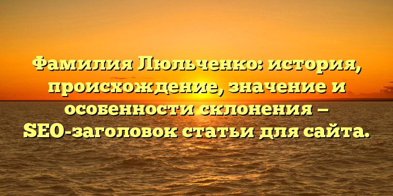 Фамилия Люльченко: история, происхождение, значение и особенности склонения — SEO-заголовок статьи для сайта.