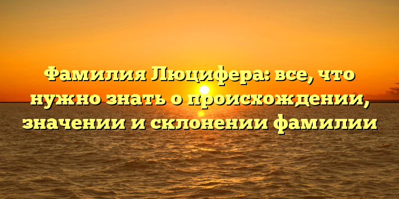 Фамилия Люцифера: все, что нужно знать о происхождении, значении и склонении фамилии