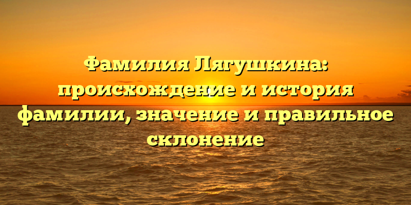 Фамилия Лягушкина: происхождение и история фамилии, значение и правильное склонение