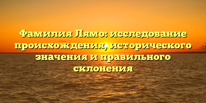 Фамилия Лямо: исследование происхождения, исторического значения и правильного склонения