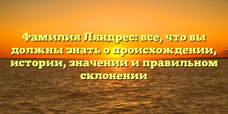 Фамилия Ляндрес: все, что вы должны знать о происхождении, истории, значении и правильном склонении
