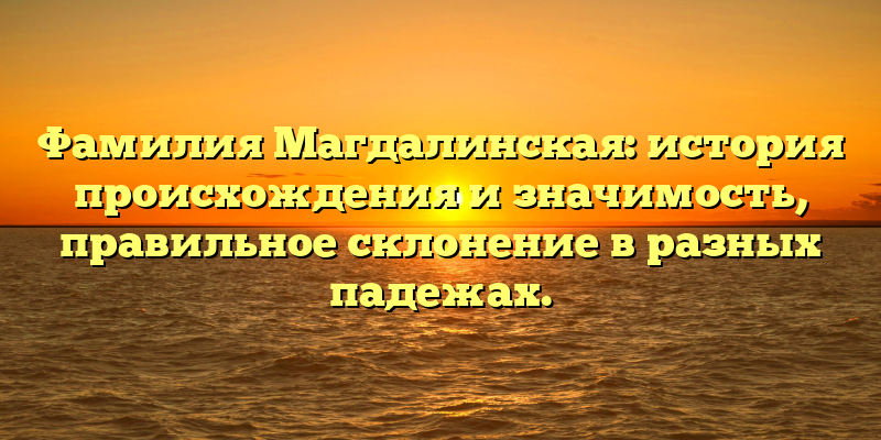 Фамилия Магдалинская: история происхождения и значимость, правильное склонение в разных падежах.