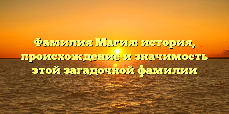 Фамилия Магия: история, происхождение и значимость этой загадочной фамилии