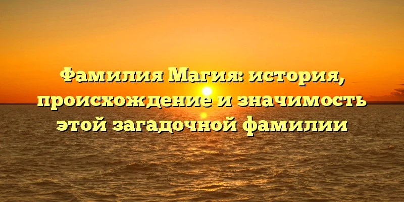 Фамилия Магия: история, происхождение и значимость этой загадочной фамилии Фамилия Магия: история, происхождение и значимость этой загадочной фамилии