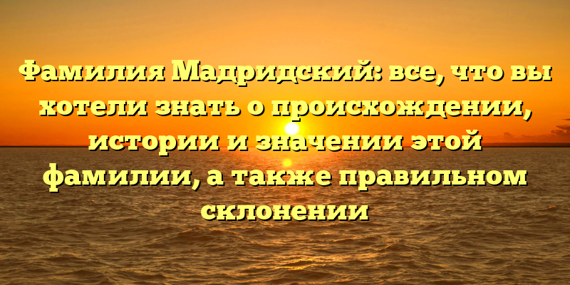 Фамилия Мадридский: все, что вы хотели знать о происхождении, истории и значении этой фамилии, а также правильном склонении