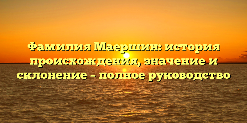 Фамилия Маершин: история происхождения, значение и склонение – полное руководство