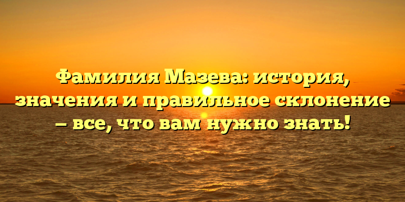 Фамилия Мазева: история, значения и правильное склонение — все, что вам нужно знать!