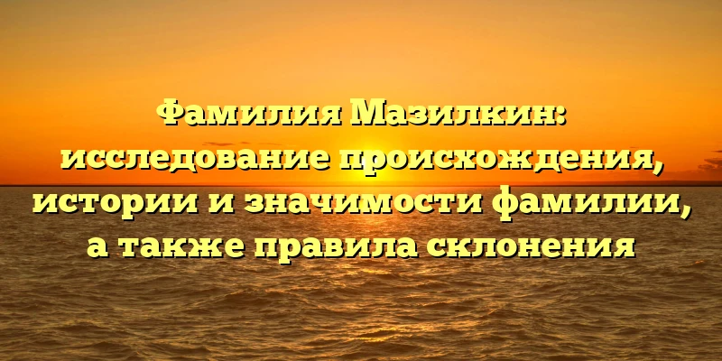 Фамилия Мазилкин: исследование происхождения, истории и значимости фамилии, а также правила склонения Фамилия Мазилкин: исследование происхождения, истории и значимости фамилии, а также правила склонения