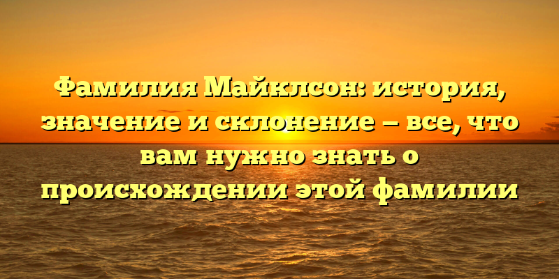 Фамилия Майклсон: история, значение и склонение — все, что вам нужно знать о происхождении этой фамилии