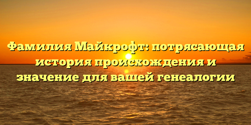 Фамилия Майкрофт: потрясающая история происхождения и значение для вашей генеалогии