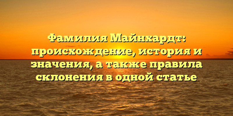 Фамилия Майнхардт: происхождение, история и значения, а также правила склонения в одной статье