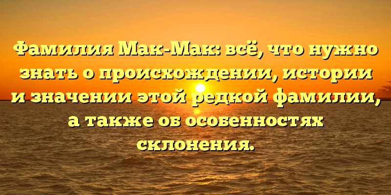 Фамилия Мак-Мак: всё, что нужно знать о происхождении, истории и значении этой редкой фамилии, а также об особенностях склонения.