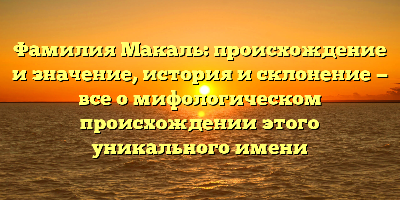 Фамилия Макаль: происхождение и значение, история и склонение — все о мифологическом происхождении этого уникального имени