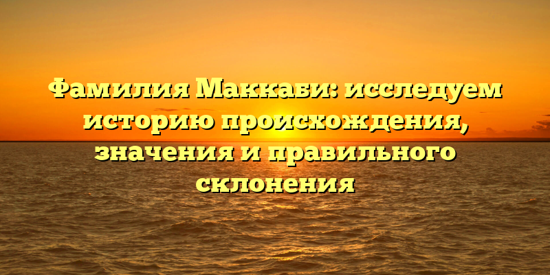 Фамилия Маккаби: исследуем историю происхождения, значения и правильного склонения