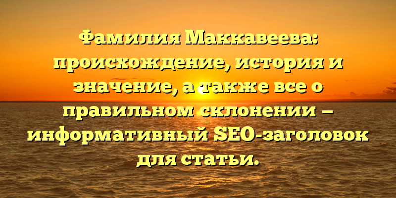 Фамилия Маккавеева: происхождение, история и значение, а также все о правильном склонении — информативный SEO-заголовок для статьи.